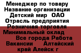 Менеджер по товару › Название организации ­ Детский мир, ОАО › Отрасль предприятия ­ Розничная торговля › Минимальный оклад ­ 24 000 - Все города Работа » Вакансии   . Алтайский край,Алейск г.